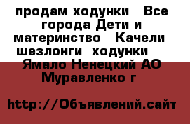 продам ходунки - Все города Дети и материнство » Качели, шезлонги, ходунки   . Ямало-Ненецкий АО,Муравленко г.